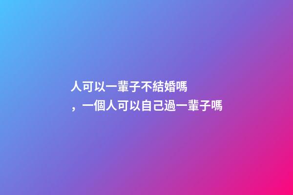 人可以一輩子不結婚嗎，一個人可以自己過一輩子嗎-第1張-觀點-玄機派